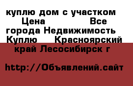 куплю дом с участком › Цена ­ 300 000 - Все города Недвижимость » Куплю   . Красноярский край,Лесосибирск г.